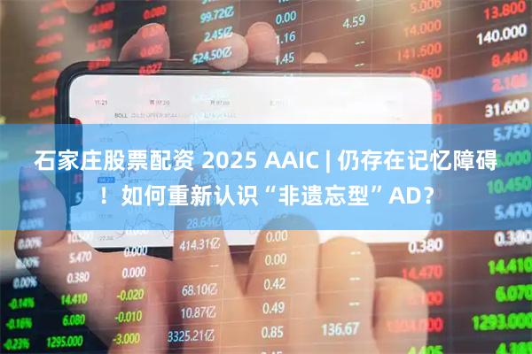 石家庄股票配资 2025 AAIC | 仍存在记忆障碍！如何重新认识“非遗忘型”AD？