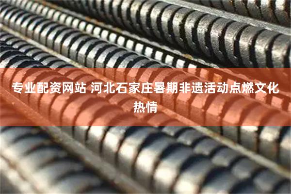 专业配资网站 河北石家庄暑期非遗活动点燃文化热情
