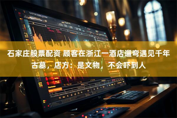 石家庄股票配资 顾客在浙江一酒店遛弯遇见千年古墓，店方：是文物，不会吓到人