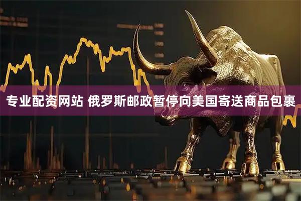 专业配资网站 俄罗斯邮政暂停向美国寄送商品包裹