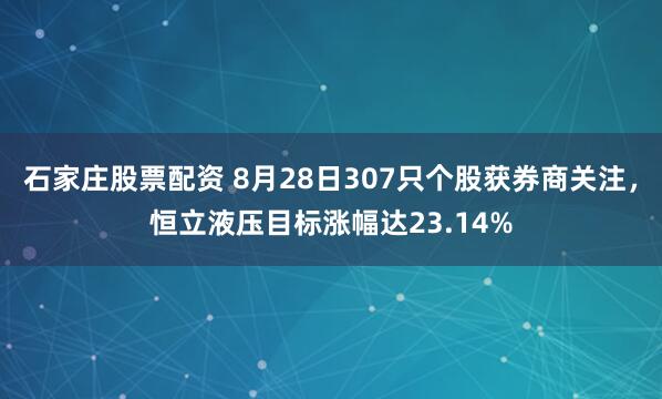 石家庄股票配资 8月28日307只个股获券商关注，恒立液压目标涨幅达23.14%