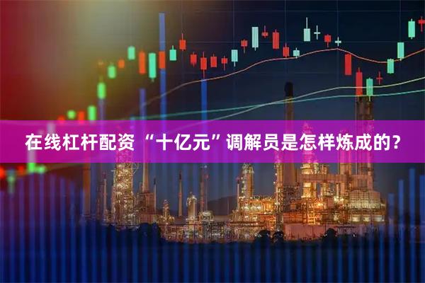 在线杠杆配资 “十亿元”调解员是怎样炼成的？