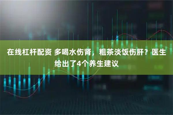 在线杠杆配资 多喝水伤肾，粗茶淡饭伤肝？医生给出了4个养生建议