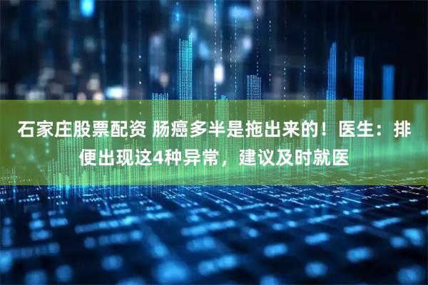 石家庄股票配资 肠癌多半是拖出来的！医生：排便出现这4种异常，建议及时就医