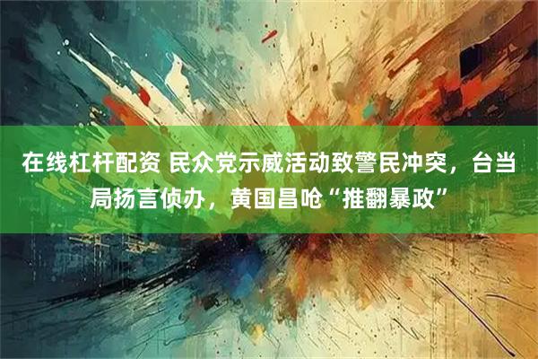 在线杠杆配资 民众党示威活动致警民冲突，台当局扬言侦办，黄国昌呛“推翻暴政”