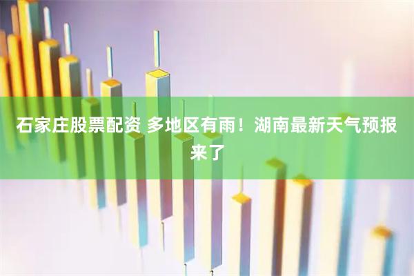 石家庄股票配资 多地区有雨！湖南最新天气预报来了