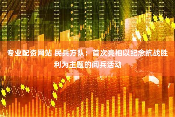 专业配资网站 民兵方队：首次亮相以纪念抗战胜利为主题的阅兵活动