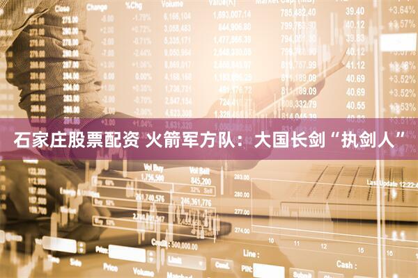 石家庄股票配资 火箭军方队：大国长剑“执剑人”