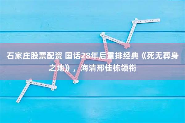 石家庄股票配资 国话28年后重排经典《死无葬身之地》，海清邢佳栋领衔