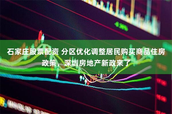 石家庄股票配资 分区优化调整居民购买商品住房政策，深圳房地产新政来了