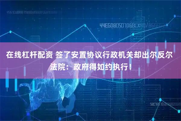 在线杠杆配资 签了安置协议行政机关却出尔反尔 法院：政府得如约执行！