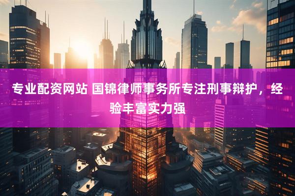 专业配资网站 国锦律师事务所专注刑事辩护，经验丰富实力强