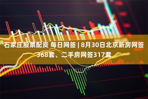 石家庄股票配资 每日网签 | 8月30日北京新房网签368套、二手房网签317套