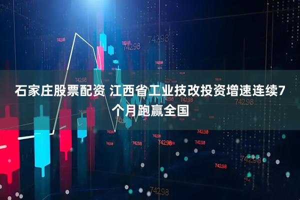 石家庄股票配资 江西省工业技改投资增速连续7个月跑赢全国