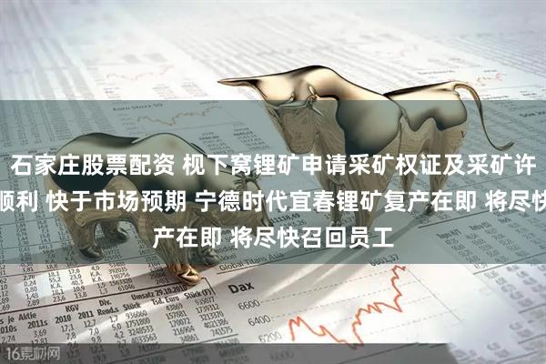 石家庄股票配资 枧下窝锂矿申请采矿权证及采矿许可证进展顺利 快于市场预期 宁德时代宜春锂矿复产在即 将尽快召回员工