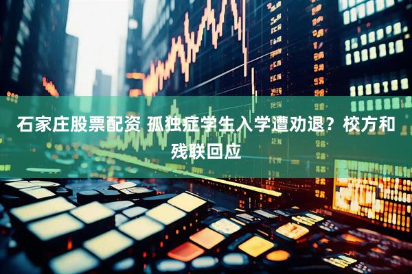 石家庄股票配资 孤独症学生入学遭劝退？校方和残联回应