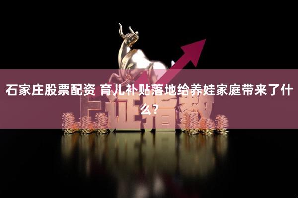 石家庄股票配资 育儿补贴落地给养娃家庭带来了什么？