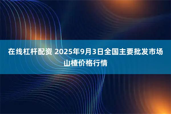 在线杠杆配资 2025年9月3日全国主要批发市场山楂价格行情