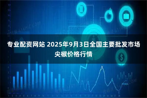 专业配资网站 2025年9月3日全国主要批发市场尖椒价格行情