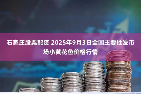 石家庄股票配资 2025年9月3日全国主要批发市场小黄花鱼价格行情