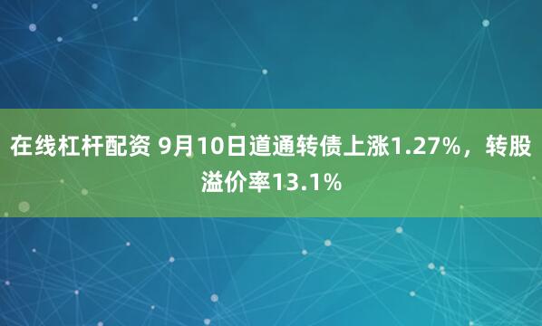 在线杠杆配资 9月10日道通转债上涨1.27%，转股溢价率13.1%