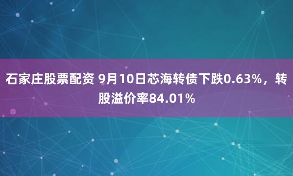 石家庄股票配资 9月10日芯海转债下跌0.63%，转股溢价率84.01%