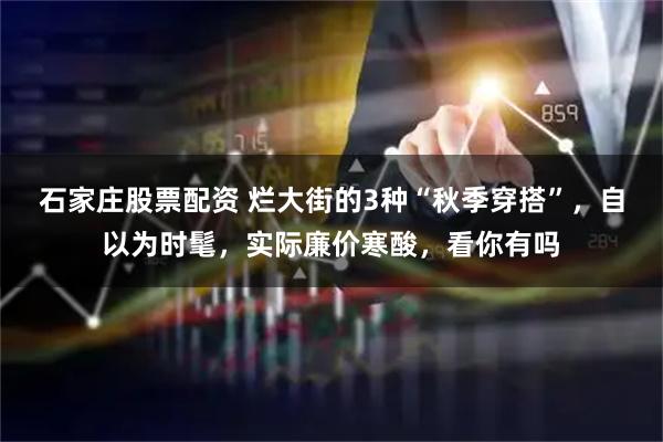 石家庄股票配资 烂大街的3种“秋季穿搭”，自以为时髦，实际廉价寒酸，看你有吗