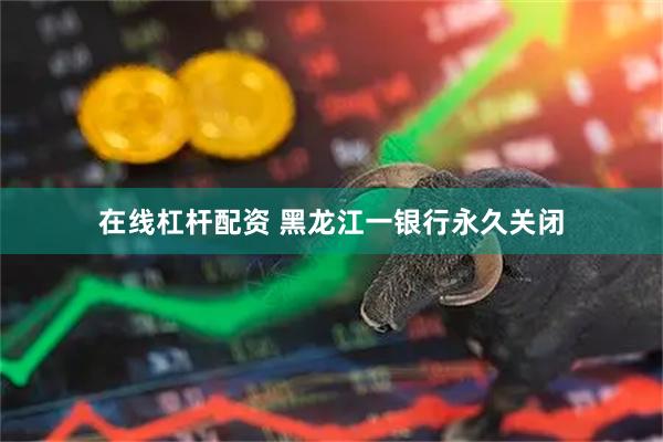 在线杠杆配资 黑龙江一银行永久关闭