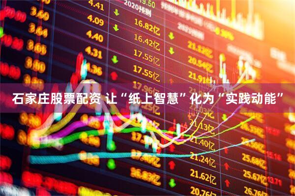 石家庄股票配资 让“纸上智慧”化为“实践动能”