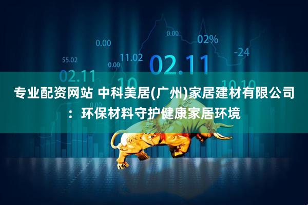 专业配资网站 中科美居(广州)家居建材有限公司：环保材料守护健康家居环境