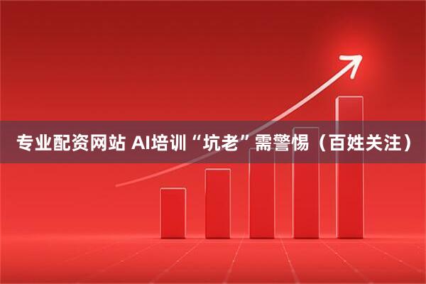 专业配资网站 AI培训“坑老”需警惕(百姓关注)