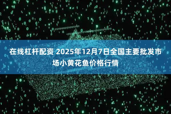 在线杠杆配资 2025年12月7日全国主要批发市场小黄花鱼价格行情