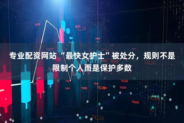 专业配资网站 “最快女护士”被处分，规则不是限制个人而是保护多数
