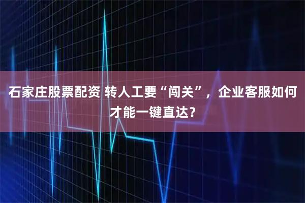 石家庄股票配资 转人工要“闯关”，企业客服如何才能一键直达？
