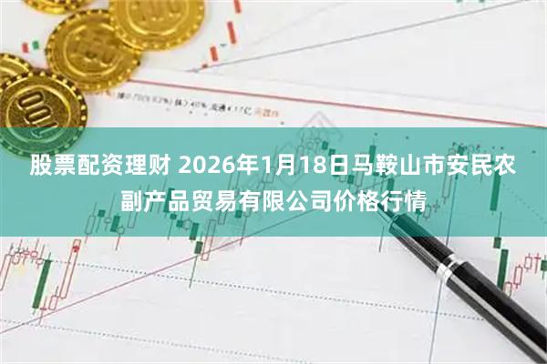 股票配资理财 2026年1月18日马鞍山市安民农副产品贸易有限公司价格行情