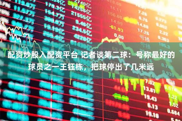 配资炒股入配资平台 记者谈第二球：号称最好的球员之一王钰栋，把球停出了几米远