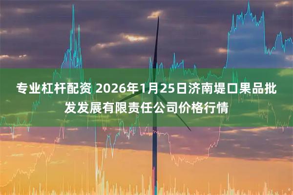专业杠杆配资 2026年1月25日济南堤口果品批发发展有限责任公司价格行情