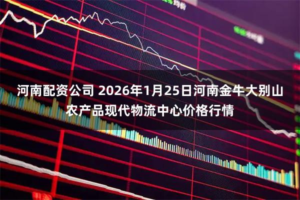 河南配资公司 2026年1月25日河南金牛大别山农产品现代物流中心价格行情