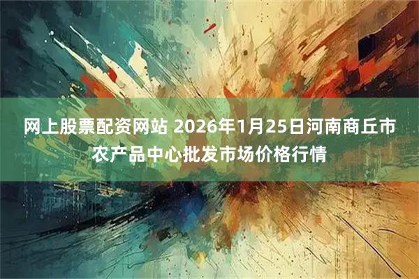 网上股票配资网站 2026年1月25日河南商丘市农产品中心批发市场价格行情