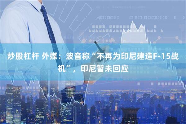 炒股杠杆 外媒：波音称“不再为印尼建造F-15战机”，印尼暂未回应