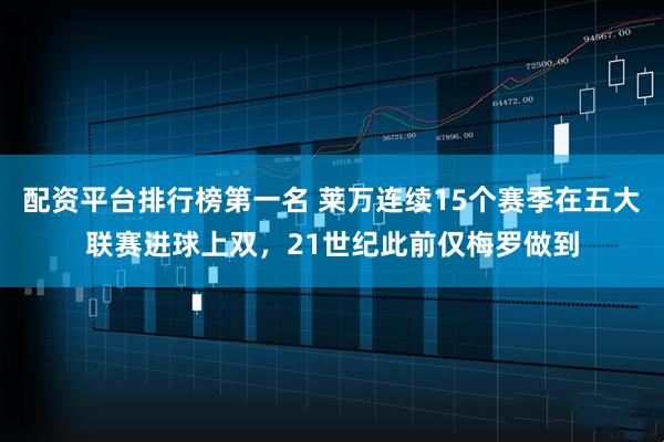 配资平台排行榜第一名 莱万连续15个赛季在五大联赛进球上双，21世纪此前仅梅罗做到