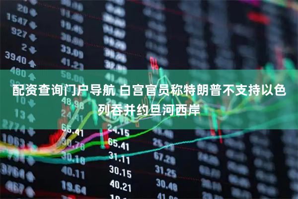 配资查询门户导航 白宫官员称特朗普不支持以色列吞并约旦河西岸