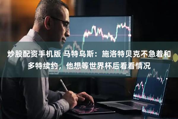 炒股配资手机版 马特乌斯：施洛特贝克不急着和多特续约，他想等世界杯后看看情况