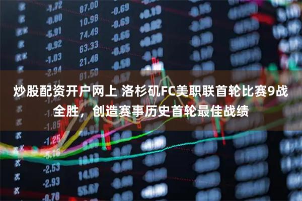 炒股配资开户网上 洛杉矶FC美职联首轮比赛9战全胜，创造赛事历史首轮最佳战绩