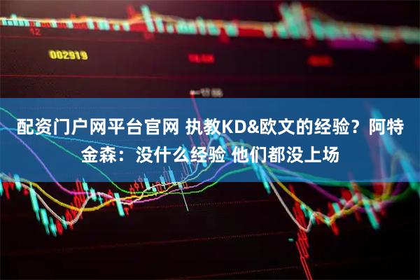 配资门户网平台官网 执教KD&欧文的经验？阿特金森：没什么经验 他们都没上场