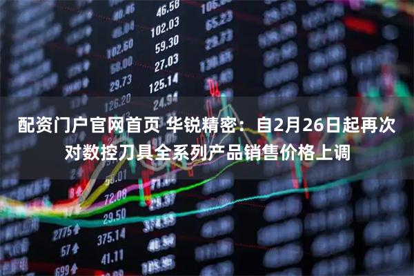 配资门户官网首页 华锐精密：自2月26日起再次对数控刀具全系列产品销售价格上调