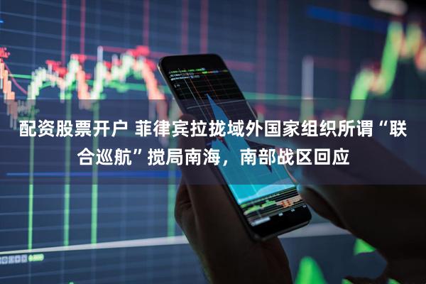 配资股票开户 菲律宾拉拢域外国家组织所谓“联合巡航”搅局南海，南部战区回应
