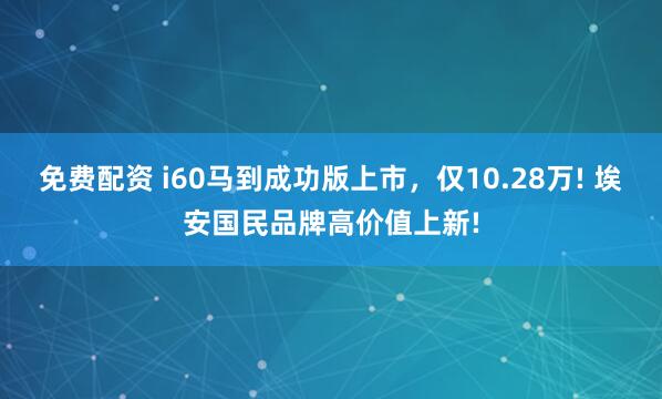 免费配资 i60马到成功版上市，仅10.28万! 埃安国民品牌高价值上新!