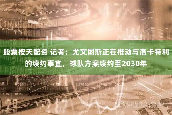 股票按天配资 记者：尤文图斯正在推动与洛卡特利的续约事宜，球队方案续约至2030年