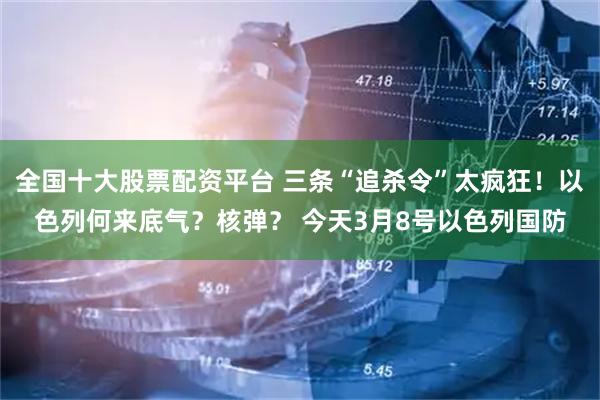 全国十大股票配资平台 三条“追杀令”太疯狂！以色列何来底气？核弹？ 今天3月8号以色列国防